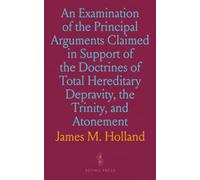 An Examination of the Principal Arguments Claimed in Support of the Doctrines of Total Hereditary Depravity, the Trinity, and Atonement
