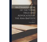 An Examination of the Views Held and Advocated by the Ana-Baptists [microform]