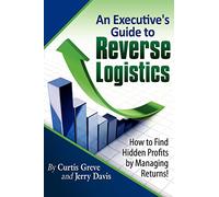 An Executive's Guide to Reverse Logistics: How to Find Hidden Profits by Managing Returns