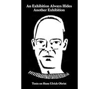 An Exhibition Always Hides Another Exhibition - Texts on Hans Ulrich Obrist (Sternberg Press)