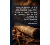An Exposition of the Apocalypse On a New Principle of a Literal Interpretation, by the Author of 'diatessaron'