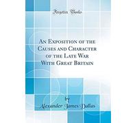 An Exposition of the Causes and Character of the Late War With Great Britain (Classic Reprint)