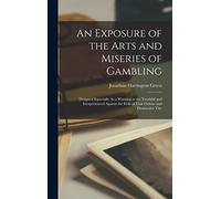 An Exposure of the Arts and Miseries of Gambling: Designed Especially As a Warning to the Youthful and Inexperienced Against the Evils of That Odious and Destructive Vise
