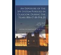 An Exposure of the Spy System Pursued in Glasgow, During the Years 1816-17-18-19 & 20: With Copies of the Original Letters, &c. &c. &c. of Andrew Hardie