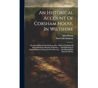 An Historical Account Of Corsham House, In Wiltshire: The Seat Of Paul Cobb Methuen, Esq.: With A Catalogue Of His Celebrated Collection Of Pictures ... Arts ... Also Biographical Sketches Of The