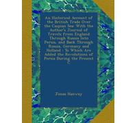 An Historical Account of the British Trade Over the Caspian Sea: With the Author's Journal of Travels from England Through Russia Into Persia, and ... Revolutions of Persia During the Present C