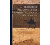 An Historical Account of the British Trade Over the Caspian Sea: With the Author's Journal of Travels From England Through Russia Into Persia, and ... Revolutions of Persia During the Present C