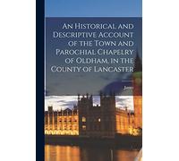 An Historical and Descriptive Account of the Town and Parochial Chapelry of Oldham, in the County of Lancaster