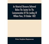 An Historical Discourse Delivered Before The Society For The Commemoration Of The Landing Of William Penn, 24 October 1832: Being The One Hundred And Fiftieth Anniversary Of That Event