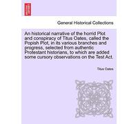 An Historical Narrative of the Horrid Plot and Conspiracy of Titus Oates, Called the Popish Plot, in Its Various Branches and Progress, Selected from ... Some Cursory Observations on the Test ACT.