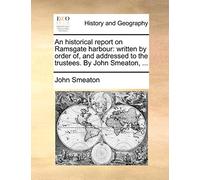 An historical report on Ramsgate harbour: written by order of, and addressed to the trustees. By John Smeaton, ...