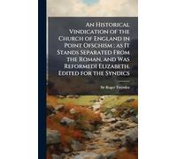 An Historical Vindication of the Church of England in Point Ofschism ; as It Stands Separated From the Roman, and Was ReformedI Elizabeth. Edited for the Syndics