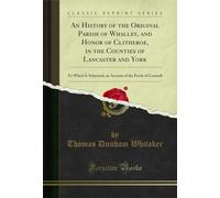 An History of the Original Parish of Whalley, and Honor of Clitheroe, in the Counties of Lancaster and York: To Which Is Subjoined, an Account of the Parish of Cartmell (Classic Reprint)