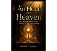 An Hour with Heaven: uncovering the Eucharistic Miracles That Prove the Mass Is Sacred Ground