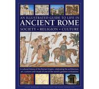 An Illustrated Guide to Life in Ancient Rome: society, religion, culture : A cultural history of the Roman Empire, celebrating the architecture, art, customs and rituals of one of the world’s greatest