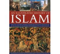 An Illustrated History of Islam: The Story of Islamic Religion, Culture and Civilization, from the Time of the Prophet to the Modern Day, Shown in Over 180 Photographs