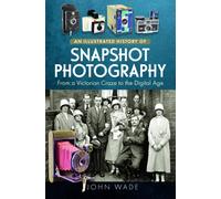 An Illustrated History of Snapshot Photography : From a Victorian Craze to the Digital Age