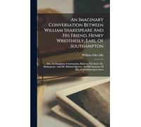 An Imaginary Conversation Between William Shakespeare And His Friend, Henry Wriothesly, Earl Of Southampton: Also, An Imaginary Conversation, Between ... Old Associate Of His, At Stratford-upon-avon