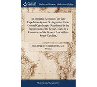 An Impartial Account of the Late Expedition Against St. Augustine Under General Oglethorpe. Occasioned by the Suppression of the Report, Made by a Committee of the General Assembly in South-Carolina,