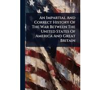 An Impartial And Correct History Of The War Between The United States Of America And Great Britain
