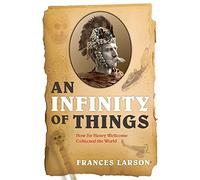 An Infinity of Things: How Sir Henry Wellcome Collected the World