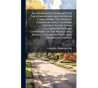 An Informative Summary For The Homeseeker And Investor Concerning The World's Champion Apple Growing District In The Upper Columbia River Basin ... Entiat, Chelan, Methow, And Okanogan Valleys