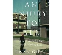 An Injury to All : The Unmaking of the British Working Class