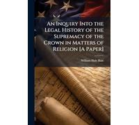 An Inquiry Into the Legal History of the Supremacy of the Crown in Matters of Religion [A Paper]