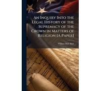 An Inquiry Into the Legal History of the Supremacy of the Crown in Matters of Religion [A Paper]