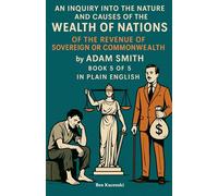 An Inquiry into the Nature and Causes of the Wealth of Nations Of The Revenue of the Sovereign or Commonwealth by Adam Smith Book 5 of 5 In Plain ... of Nations by Adam Smith in Plain English)
