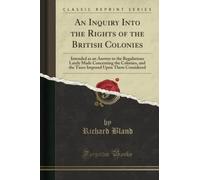 An Inquiry Into the Rights of the British Colonies: Intended as an Answer to the Regulations Lately Made Concerning the Colonies, and the Taxes Imposed Upon Them Considered (Classic Reprint)