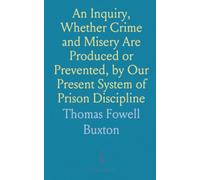 An Inquiry, Whether Crime and Misery Are Produced or Prevented, by Our Present System of Prison Discipline