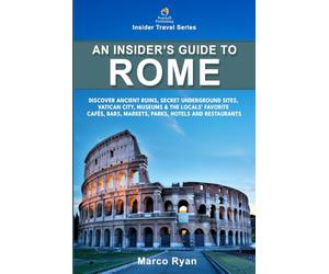 An Insider's Guide to Rome: Discover Ancient Ruins, Secret Underground Sites, Vatican City, Museums & the Locals' Favorite Cafés, Bars, Markets, Parks, Hotels and Restaurants (Insider Travel Series)