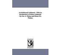 An intellectual arithmetic : with an introduction to written arithmetic / by Geo. A. Walton and Electa N.L. Walton.