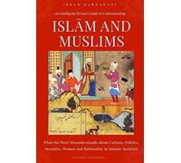 An Intelligent Person’s Guide to Understanding Islam and Muslims: What the West Misunderstands about Culture, Politics, Sexuality, Women and Rationality in Islamic Societies