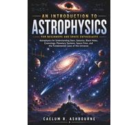 An Introduction to Astrophysics for Beginners and Space Enthusiasts: Astrophysics for Understanding Stars, Galaxies, Black Holes, Cosmology, Planetary Systems, Space-Time, and the Fundamental Laws