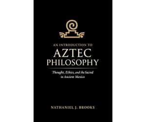 An Introduction to Aztec Philosophy: Thought, Ethics, and the Sacred in Ancient Mexico