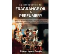 An Introduction to Fragrance Oil & Perfumery: How to make Perfume, Cologne, Fragrance Body Mist, Perfume Oil & Solid Perfume