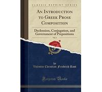 An Introduction to Greek Prose Composition, Vol. 1: Declension, Conjugation, and Government of Prepositions (Classic Reprint)