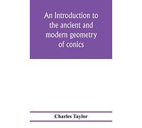 An introduction to the ancient and modern geometry of conics, being a geometrical treatise on the conic sections with a collection of problems and historical notes and prolegomena