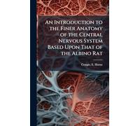 An Introduction to the Finer Anatomy of the Central Nervous System Based Upon That of the Albino Rat