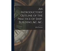 An Introductory Outline of the Practice of Ship-building, &c. &c.