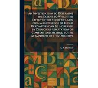 An Investigation to Determine the Extent to Which the Effect of the Study of Latin Upon a Knowledge of Englis Derivatives Can Be Increased by ... Method to the Attainment of This Objective