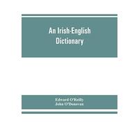 An Irish-English dictionary: With copious quotations from the most esteemed ancient and modern writers, to elucidate the meaning of obscure words, and ... or sound in the welsh and Hebrew languages.