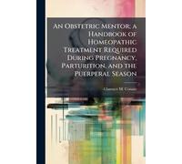 An Obstetric Mentor; a Handbook of Homeopathic Treatment Required During Pregnancy, Parturition, and the Puerperal Season