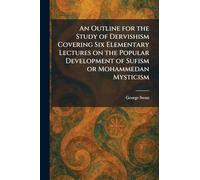 An Outline for the Study of Dervishism Covering Six Elementary Lectures on the Popular Development of Sufism or Mohammedan Mysticism