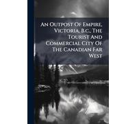 An Outpost Of Empire, Victoria, B.c., The Tourist And Commercial City Of The Canadian Far West
