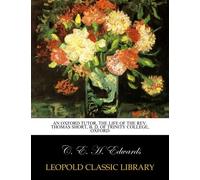 An Oxford tutor, the life of the Rev. Thomas Short, B. D. of Trinity college, Oxford