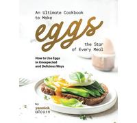 An Ultimate Cookbook to Make Eggs the Star of Every Meal: How to Use Eggs in Unexpected and Delicious Ways