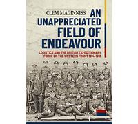 An Unappreciated Field of Endeavour: Logistics and the British Expeditionary Force on the Western Front 1914-1918